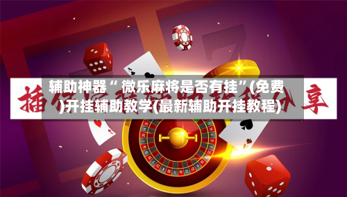 辅助神器“ 微乐麻将是否有挂	”(免费)开挂辅助教学(最新辅助开挂教程)-第3张图片