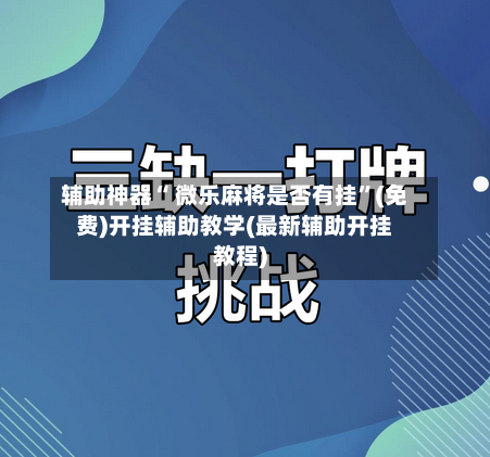 辅助神器“ 微乐麻将是否有挂”(免费)开挂辅助教学(最新辅助开挂教程)