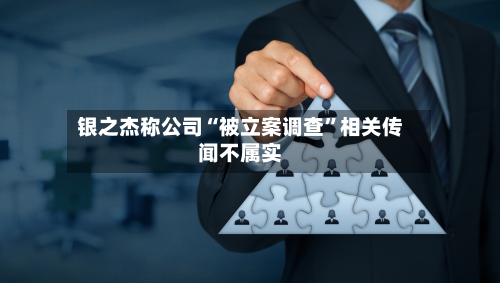 银之杰称公司“被立案调查”相关传闻不属实