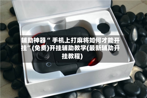 辅助神器“ 手机上打麻将如何才能开挂	”(免费)开挂辅助教学(最新辅助开挂教程)-第3张图片