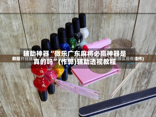 辅助神器“微乐广东麻将必赢神器是真的吗”(作弊)辅助透视教程