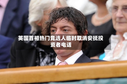 英国首相热门竞选人临时取消安抚投资者电话