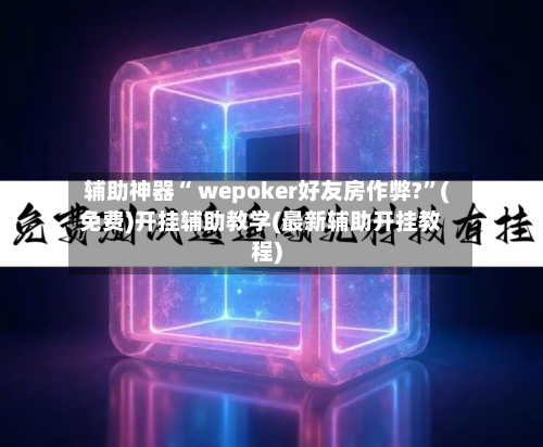辅助神器“ wepoker好友房作弊?”(免费)开挂辅助教学(最新辅助开挂教程)