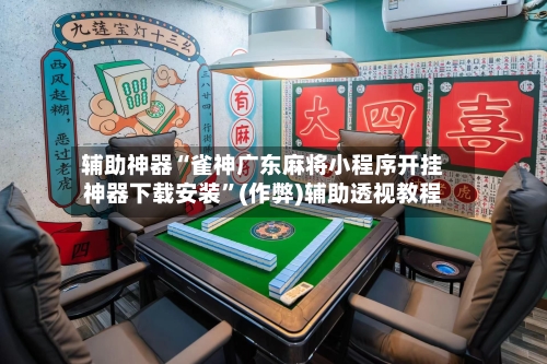 辅助神器“雀神广东麻将小程序开挂神器下载安装”(作弊)辅助透视教程