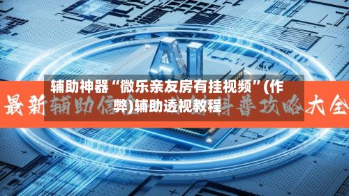 辅助神器“微乐亲友房有挂视频”(作弊)辅助透视教程-第2张图片