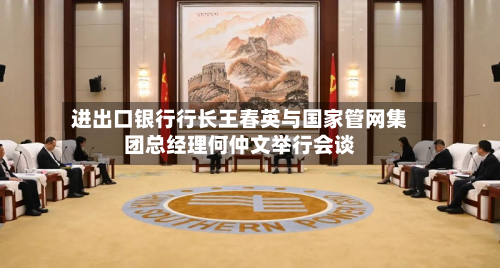 进出口银行行长王春英与国家管网集团总经理何仲文举行会谈-第2张图片