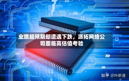 业绩超预期却遭遇下跌，派拓网络公司面临高估值考验-第2张图片