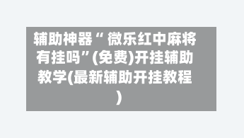 辅助神器“ 微乐红中麻将有挂吗	”(免费)开挂辅助教学(最新辅助开挂教程)-第3张图片