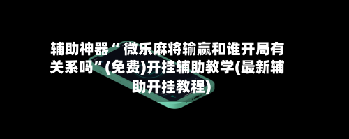 辅助神器“ 微乐麻将输赢和谁开局有关系吗	”(免费)开挂辅助教学(最新辅助开挂教程)-第2张图片