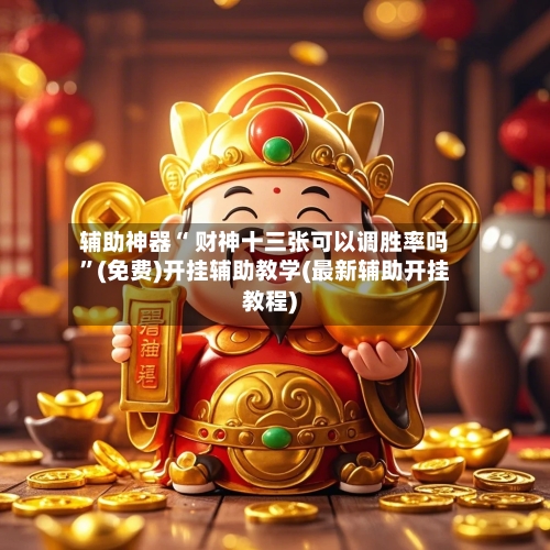 辅助神器“ 财神十三张可以调胜率吗”(免费)开挂辅助教学(最新辅助开挂教程)-第2张图片