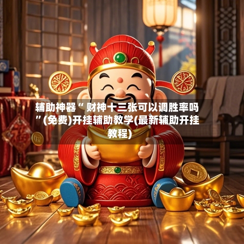 辅助神器“ 财神十三张可以调胜率吗”(免费)开挂辅助教学(最新辅助开挂教程)-第3张图片