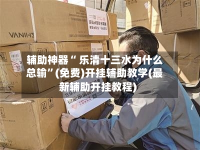 辅助神器“ 乐清十三水为什么总输”(免费)开挂辅助教学(最新辅助开挂教程)