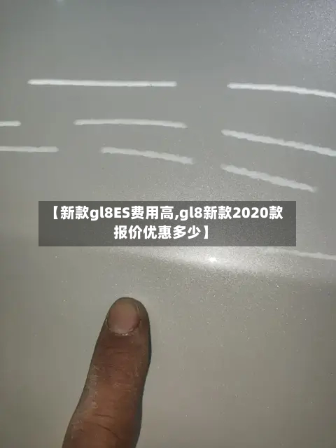 【新款gl8ES费用高,gl8新款2020款报价优惠多少】-第2张图片
