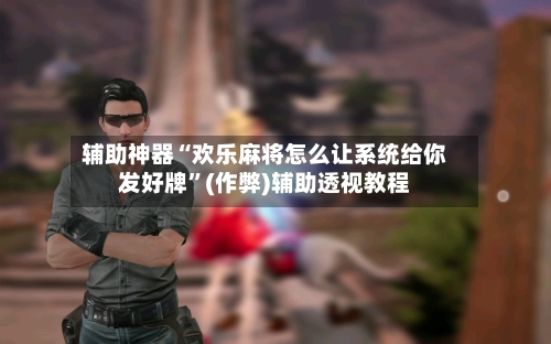 辅助神器“欢乐麻将怎么让系统给你发好牌	”(作弊)辅助透视教程-第2张图片