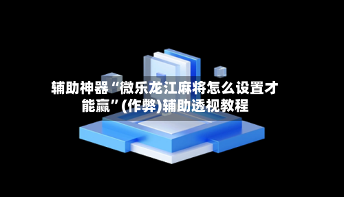 辅助神器“微乐龙江麻将怎么设置才能赢”(作弊)辅助透视教程