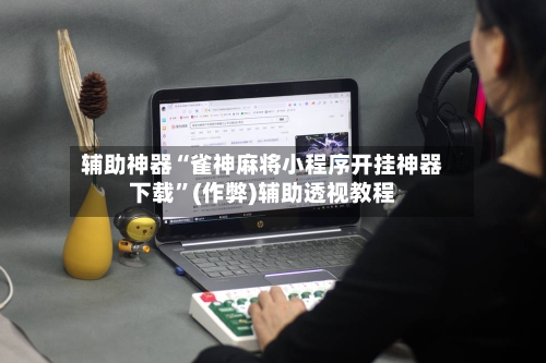 辅助神器“雀神麻将小程序开挂神器下载”(作弊)辅助透视教程