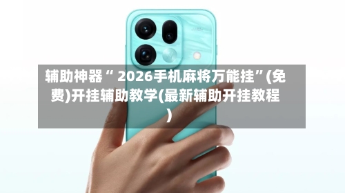 辅助神器“ 2026手机麻将万能挂”(免费)开挂辅助教学(最新辅助开挂教程)-第2张图片