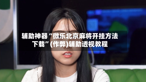 辅助神器“微乐北京麻将开挂方法下载”(作弊)辅助透视教程-第2张图片