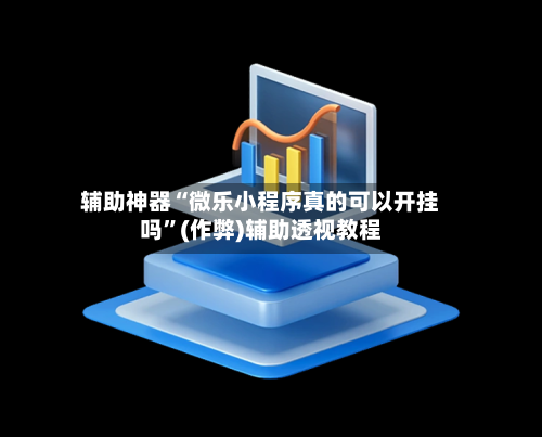 辅助神器“微乐小程序真的可以开挂吗”(作弊)辅助透视教程