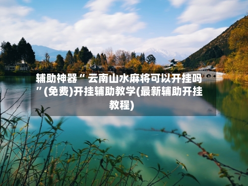 辅助神器“ 云南山水麻将可以开挂吗”(免费)开挂辅助教学(最新辅助开挂教程)-第2张图片