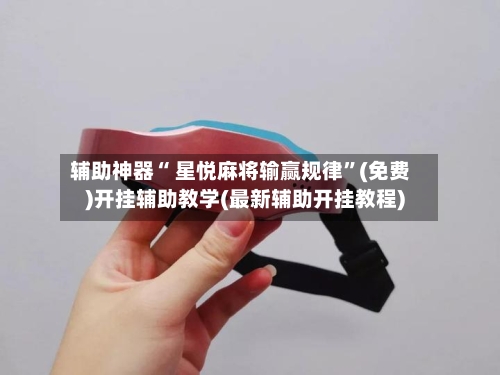 辅助神器“ 星悦麻将输赢规律	”(免费)开挂辅助教学(最新辅助开挂教程)-第3张图片