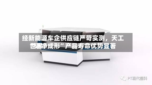 经新能源车企供应链严苛实测，天工世界“近净成形”产品寿命优势显著-第3张图片
