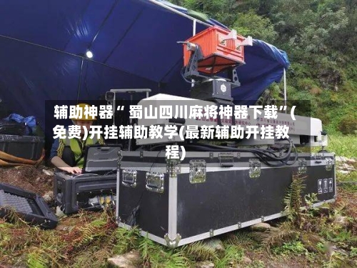 辅助神器“ 蜀山四川麻将神器下载”(免费)开挂辅助教学(最新辅助开挂教程)