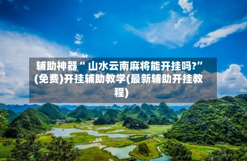 辅助神器“ 山水云南麻将能开挂吗?	”(免费)开挂辅助教学(最新辅助开挂教程)-第2张图片