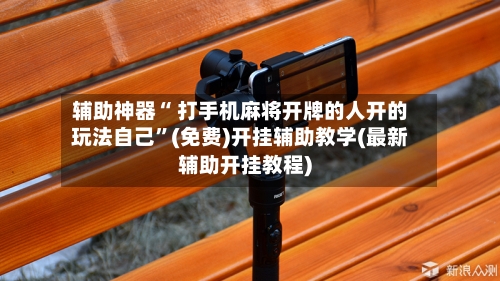 辅助神器“ 打手机麻将开牌的人开的玩法自己”(免费)开挂辅助教学(最新辅助开挂教程)