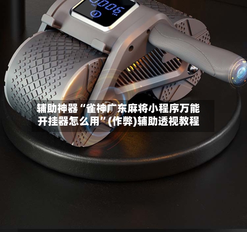 辅助神器“雀神广东麻将小程序万能开挂器怎么用”(作弊)辅助透视教程