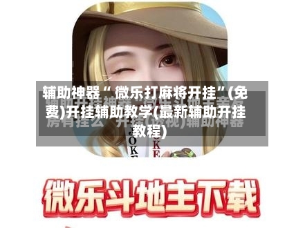 辅助神器“ 微乐打麻将开挂	”(免费)开挂辅助教学(最新辅助开挂教程)-第2张图片