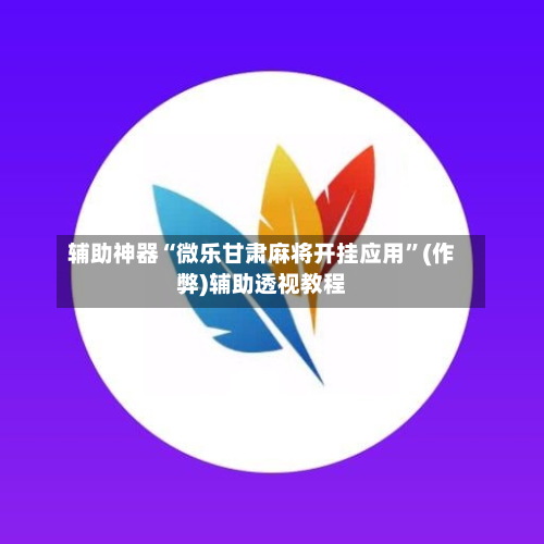 辅助神器“微乐甘肃麻将开挂应用”(作弊)辅助透视教程-第2张图片