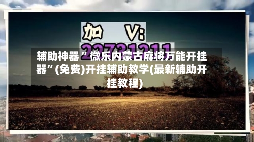 辅助神器“ 微乐内蒙古麻将万能开挂器”(免费)开挂辅助教学(最新辅助开挂教程)-第2张图片