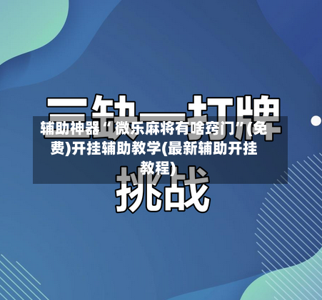 辅助神器“ 微乐麻将有啥窍门”(免费)开挂辅助教学(最新辅助开挂教程)-第2张图片