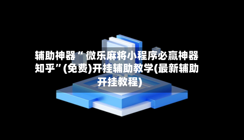 辅助神器“ 微乐麻将小程序必赢神器知乎”(免费)开挂辅助教学(最新辅助开挂教程)-第2张图片
