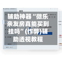 辅助神器“微乐亲友房真能买到挂吗”(作弊)辅助透视教程-第2张图片