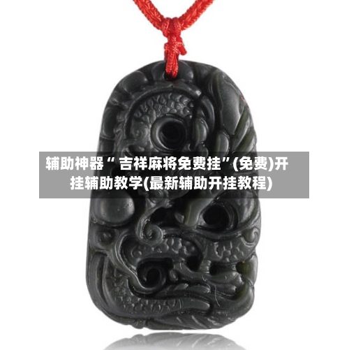 辅助神器“ 吉祥麻将免费挂”(免费)开挂辅助教学(最新辅助开挂教程)