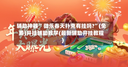 辅助神器“ 微乐春天扑克有挂吗?”(免费)开挂辅助教学(最新辅助开挂教程)