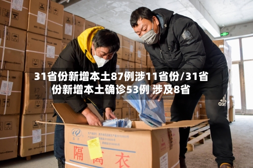 31省份新增本土87例涉11省份/31省份新增本土确诊53例 涉及8省-第3张图片