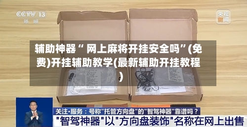 辅助神器“ 网上麻将开挂安全吗”(免费)开挂辅助教学(最新辅助开挂教程)