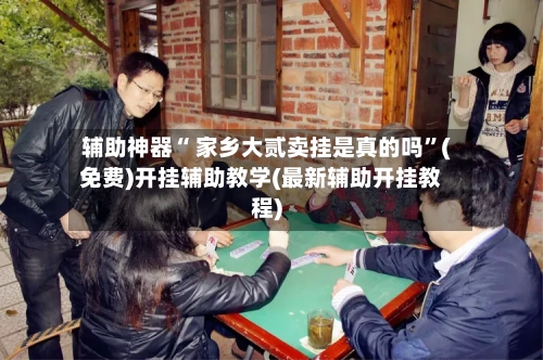 辅助神器“ 家乡大贰卖挂是真的吗”(免费)开挂辅助教学(最新辅助开挂教程)-第2张图片