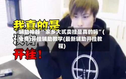 辅助神器“ 家乡大贰卖挂是真的吗”(免费)开挂辅助教学(最新辅助开挂教程)-第3张图片