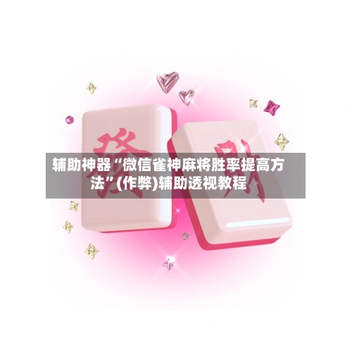 辅助神器“微信雀神麻将胜率提高方法”(作弊)辅助透视教程-第3张图片