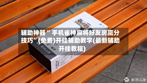辅助神器“ 手机雀神麻将好友房赢分技巧”(免费)开挂辅助教学(最新辅助开挂教程)