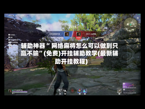 辅助神器“ 网络麻将怎么可以做到只赢不输”(免费)开挂辅助教学(最新辅助开挂教程)