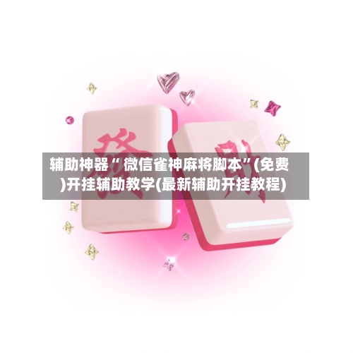 辅助神器“ 微信雀神麻将脚本”(免费)开挂辅助教学(最新辅助开挂教程)-第3张图片
