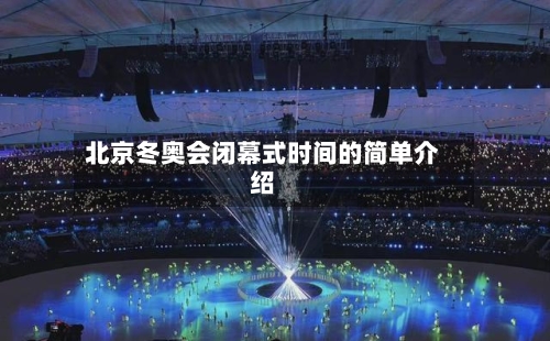 北京冬奥会闭幕式时间的简单介绍-第3张图片