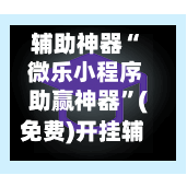 辅助神器“ 微乐小程序助赢神器”(免费)开挂辅助教学(最新辅助开挂教程)
