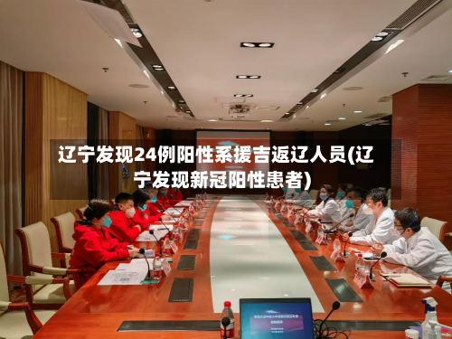辽宁发现24例阳性系援吉返辽人员(辽宁发现新冠阳性患者)-第2张图片