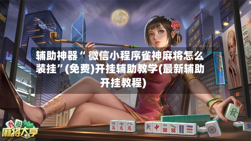 辅助神器“ 微信小程序雀神麻将怎么装挂”(免费)开挂辅助教学(最新辅助开挂教程)